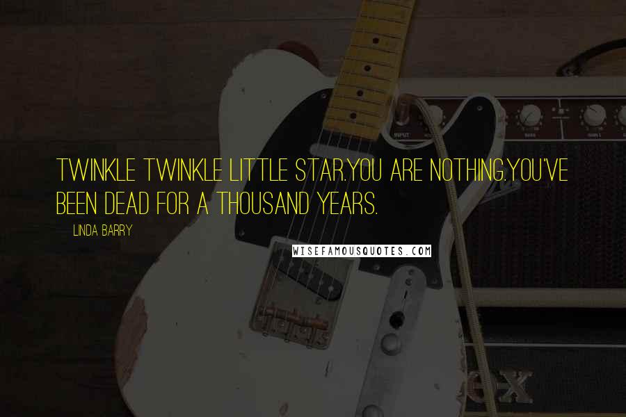 Linda Barry Quotes: Twinkle Twinkle little star.You are nothing.You've been dead for a thousand years.