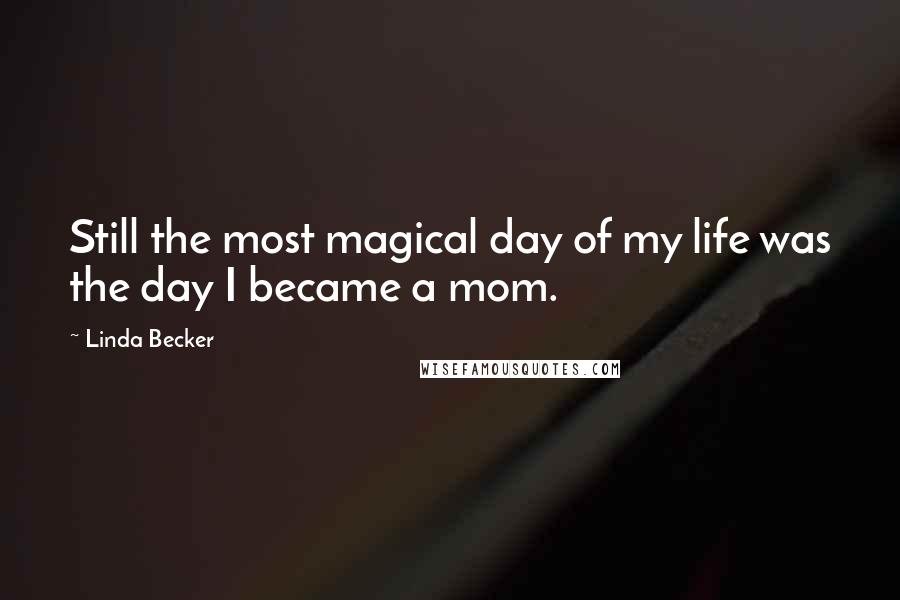 Linda Becker Quotes: Still the most magical day of my life was the day I became a mom.