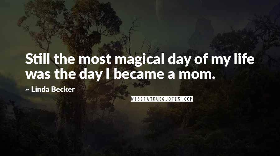 Linda Becker Quotes: Still the most magical day of my life was the day I became a mom.