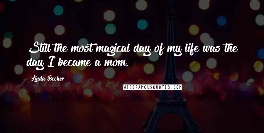 Linda Becker Quotes: Still the most magical day of my life was the day I became a mom.