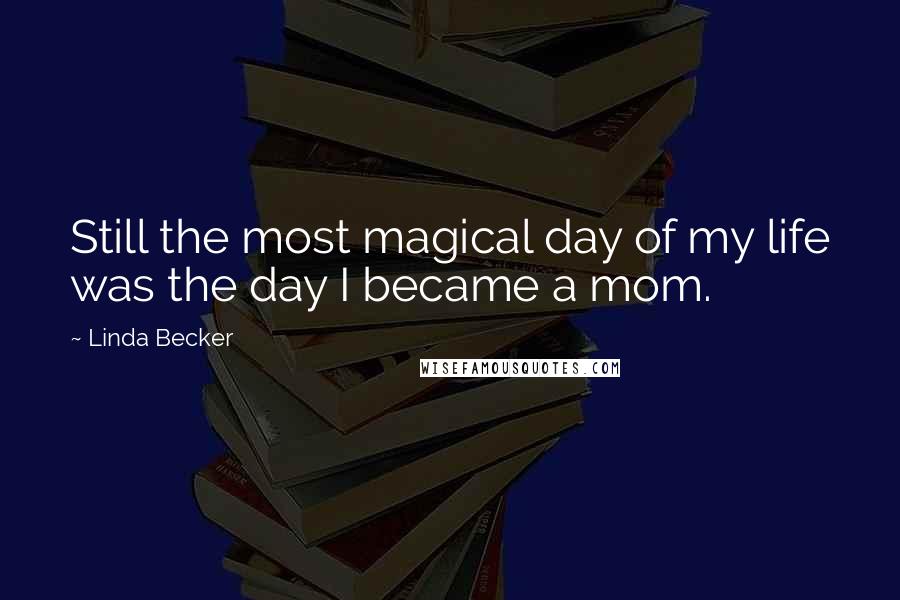 Linda Becker Quotes: Still the most magical day of my life was the day I became a mom.