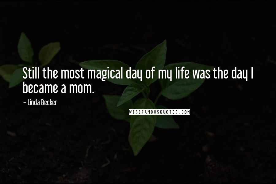 Linda Becker Quotes: Still the most magical day of my life was the day I became a mom.