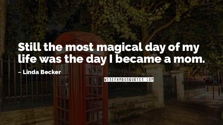 Linda Becker Quotes: Still the most magical day of my life was the day I became a mom.