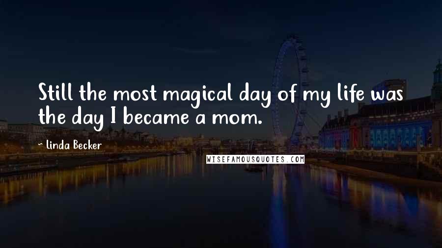 Linda Becker Quotes: Still the most magical day of my life was the day I became a mom.