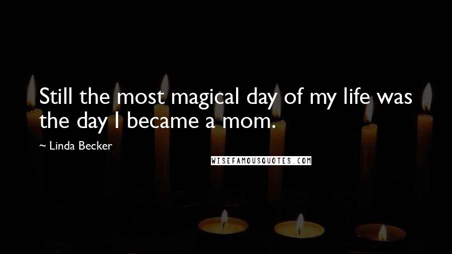 Linda Becker Quotes: Still the most magical day of my life was the day I became a mom.