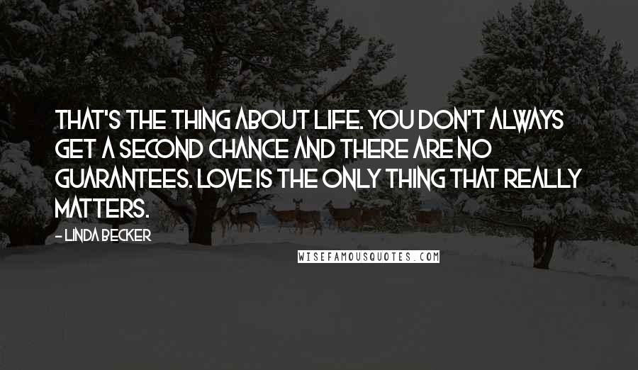 Linda Becker Quotes: That's the thing about life. You don't always get a second chance and there are no guarantees. Love is the only thing that really matters.