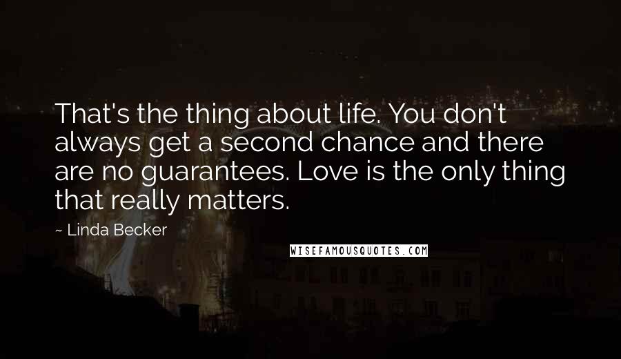 Linda Becker Quotes: That's the thing about life. You don't always get a second chance and there are no guarantees. Love is the only thing that really matters.