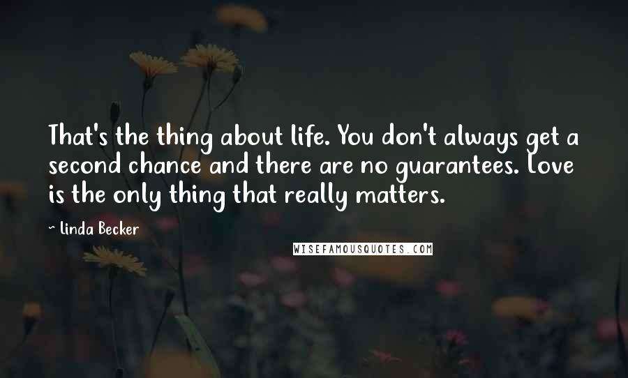 Linda Becker Quotes: That's the thing about life. You don't always get a second chance and there are no guarantees. Love is the only thing that really matters.