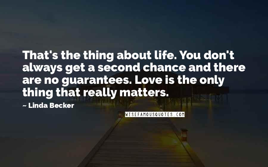 Linda Becker Quotes: That's the thing about life. You don't always get a second chance and there are no guarantees. Love is the only thing that really matters.