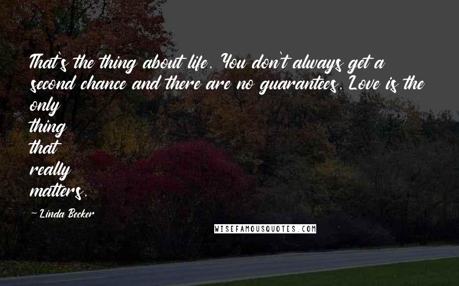 Linda Becker Quotes: That's the thing about life. You don't always get a second chance and there are no guarantees. Love is the only thing that really matters.