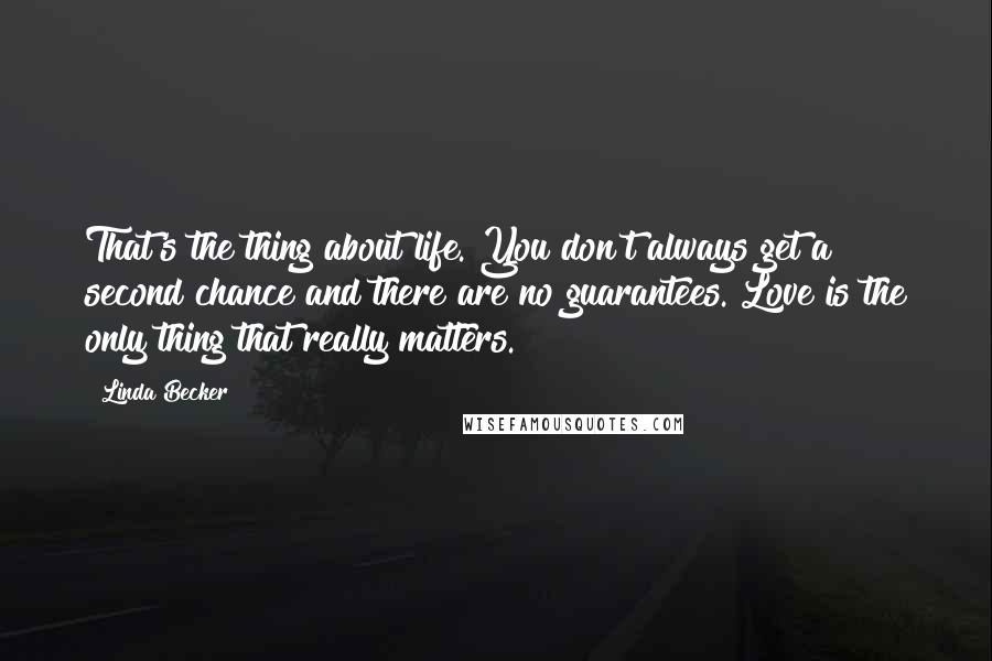 Linda Becker Quotes: That's the thing about life. You don't always get a second chance and there are no guarantees. Love is the only thing that really matters.