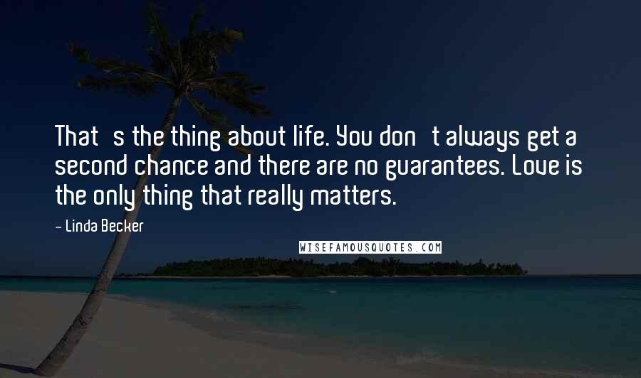 Linda Becker Quotes: That's the thing about life. You don't always get a second chance and there are no guarantees. Love is the only thing that really matters.