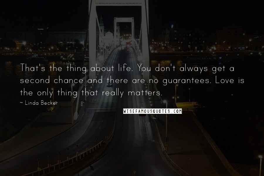 Linda Becker Quotes: That's the thing about life. You don't always get a second chance and there are no guarantees. Love is the only thing that really matters.