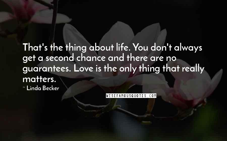 Linda Becker Quotes: That's the thing about life. You don't always get a second chance and there are no guarantees. Love is the only thing that really matters.