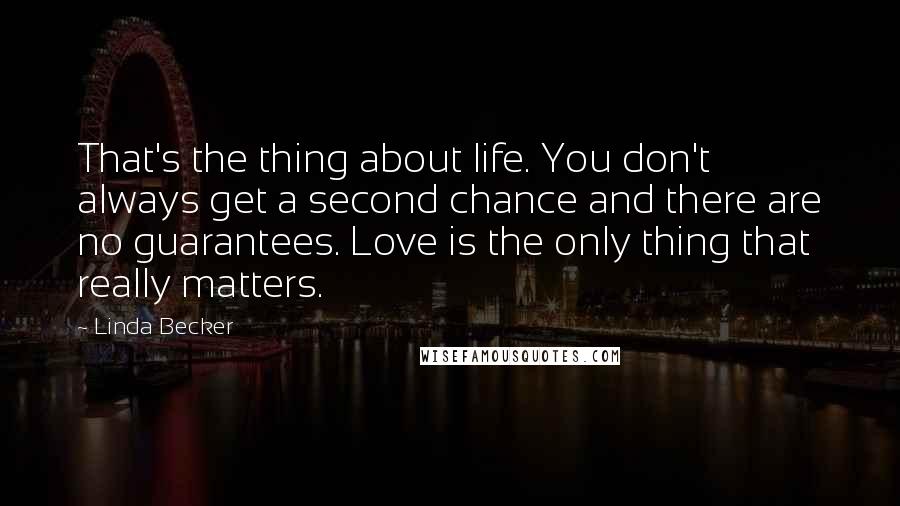 Linda Becker Quotes: That's the thing about life. You don't always get a second chance and there are no guarantees. Love is the only thing that really matters.