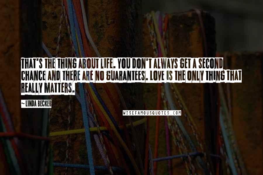 Linda Becker Quotes: That's the thing about life. You don't always get a second chance and there are no guarantees. Love is the only thing that really matters.