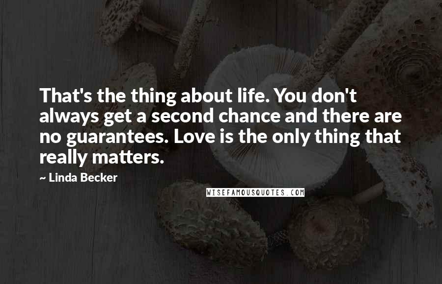 Linda Becker Quotes: That's the thing about life. You don't always get a second chance and there are no guarantees. Love is the only thing that really matters.