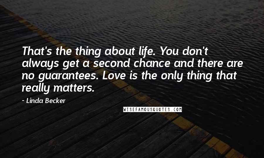 Linda Becker Quotes: That's the thing about life. You don't always get a second chance and there are no guarantees. Love is the only thing that really matters.