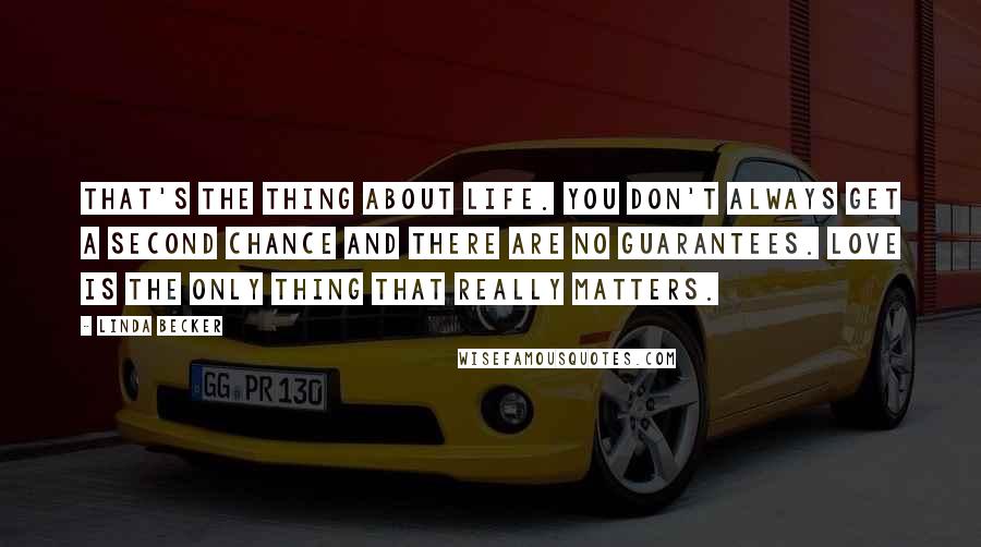 Linda Becker Quotes: That's the thing about life. You don't always get a second chance and there are no guarantees. Love is the only thing that really matters.