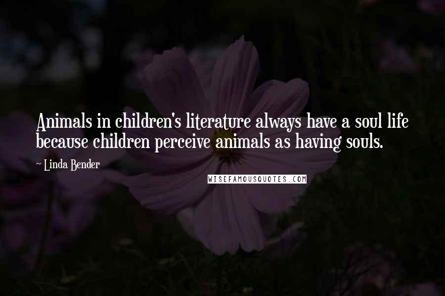 Linda Bender Quotes: Animals in children's literature always have a soul life because children perceive animals as having souls.