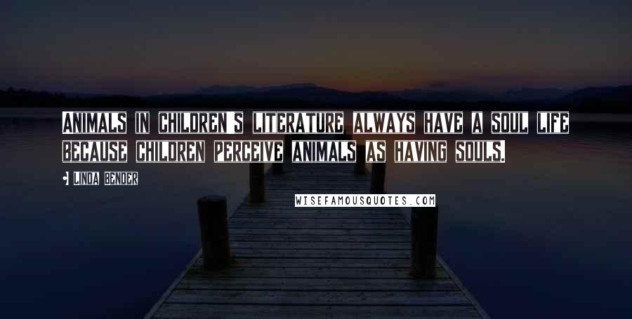 Linda Bender Quotes: Animals in children's literature always have a soul life because children perceive animals as having souls.