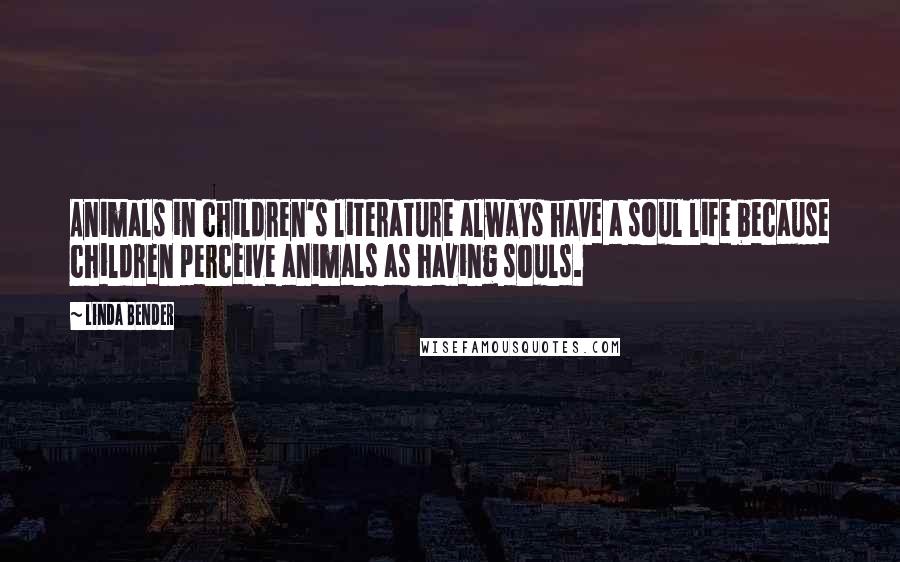 Linda Bender Quotes: Animals in children's literature always have a soul life because children perceive animals as having souls.