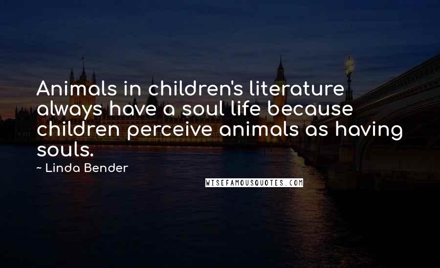 Linda Bender Quotes: Animals in children's literature always have a soul life because children perceive animals as having souls.