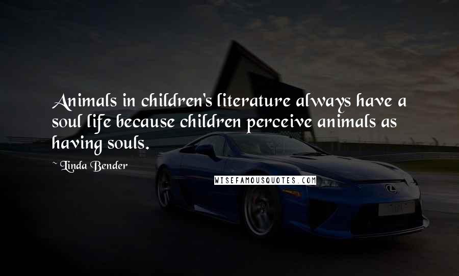 Linda Bender Quotes: Animals in children's literature always have a soul life because children perceive animals as having souls.