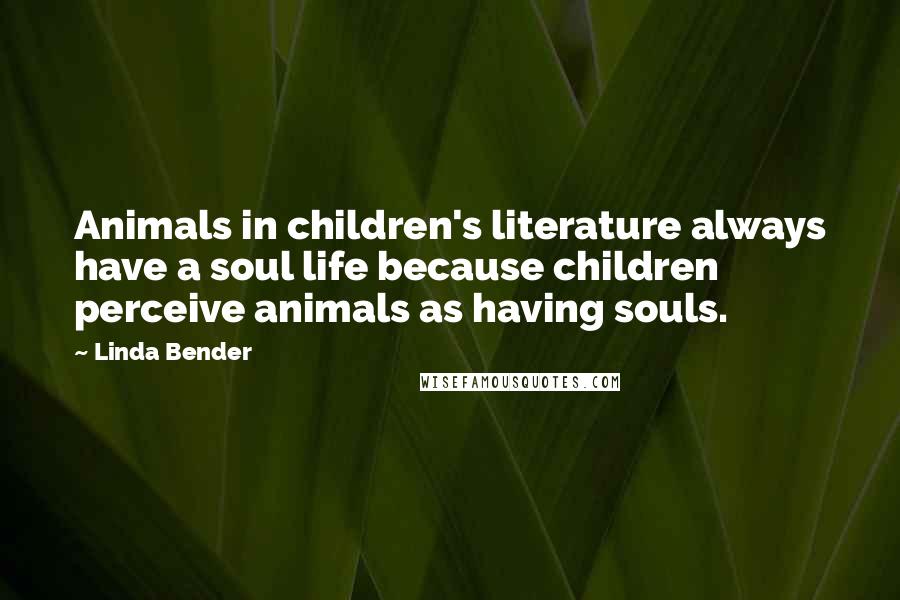 Linda Bender Quotes: Animals in children's literature always have a soul life because children perceive animals as having souls.
