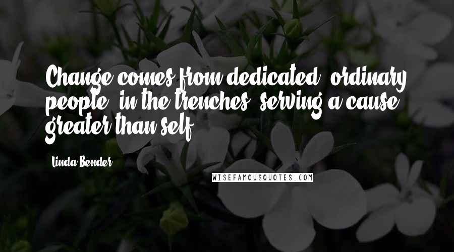 Linda Bender Quotes: Change comes from dedicated, ordinary people, in the trenches, serving a cause greater than self.