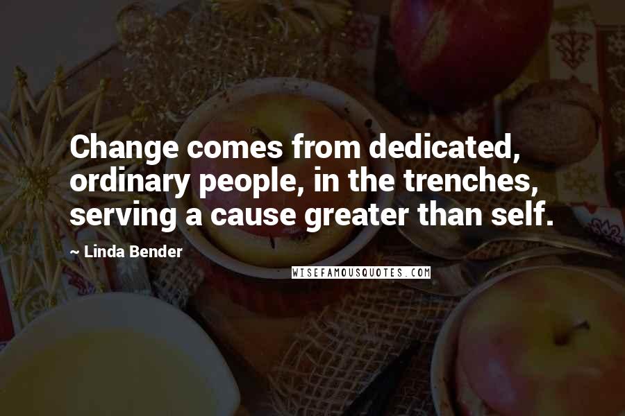 Linda Bender Quotes: Change comes from dedicated, ordinary people, in the trenches, serving a cause greater than self.