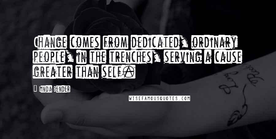 Linda Bender Quotes: Change comes from dedicated, ordinary people, in the trenches, serving a cause greater than self.