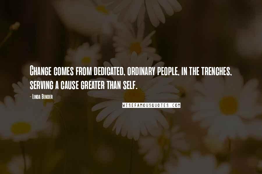 Linda Bender Quotes: Change comes from dedicated, ordinary people, in the trenches, serving a cause greater than self.