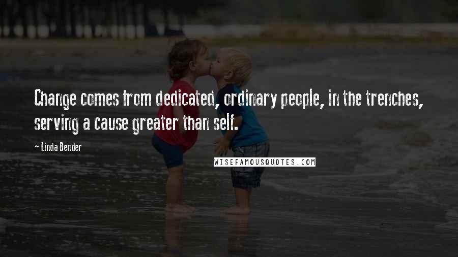 Linda Bender Quotes: Change comes from dedicated, ordinary people, in the trenches, serving a cause greater than self.