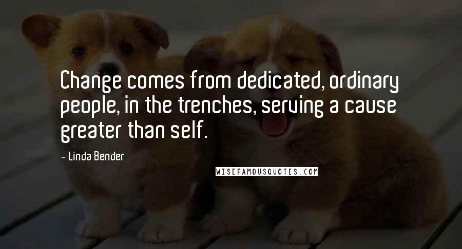 Linda Bender Quotes: Change comes from dedicated, ordinary people, in the trenches, serving a cause greater than self.