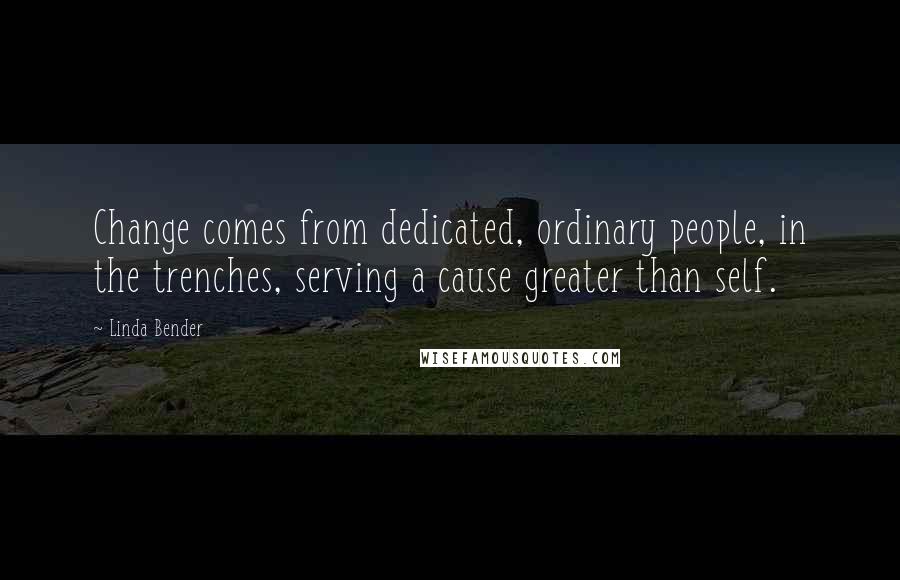 Linda Bender Quotes: Change comes from dedicated, ordinary people, in the trenches, serving a cause greater than self.