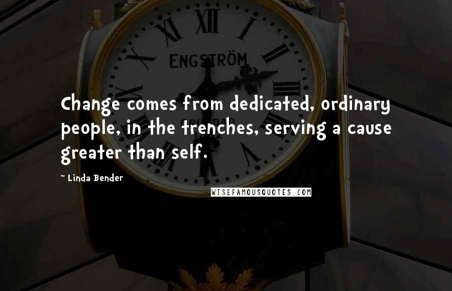 Linda Bender Quotes: Change comes from dedicated, ordinary people, in the trenches, serving a cause greater than self.