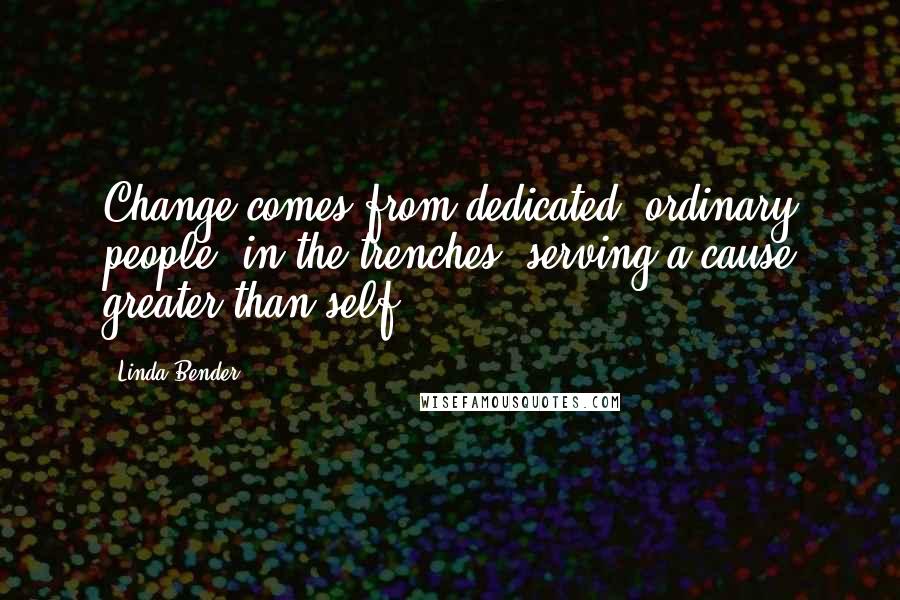 Linda Bender Quotes: Change comes from dedicated, ordinary people, in the trenches, serving a cause greater than self.