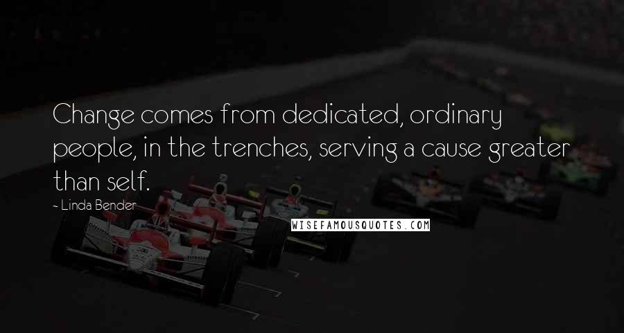 Linda Bender Quotes: Change comes from dedicated, ordinary people, in the trenches, serving a cause greater than self.