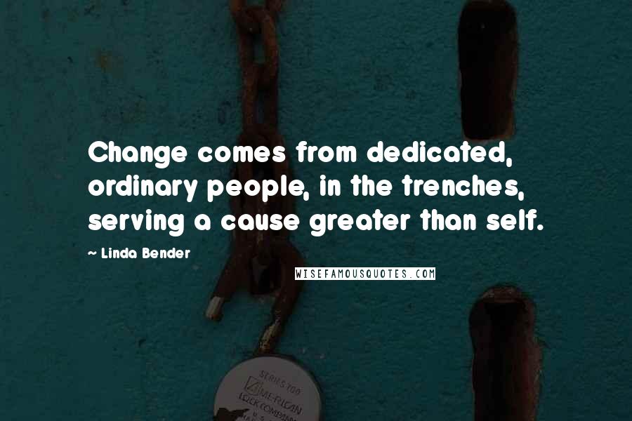 Linda Bender Quotes: Change comes from dedicated, ordinary people, in the trenches, serving a cause greater than self.