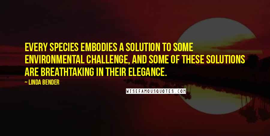 Linda Bender Quotes: Every species embodies a solution to some environmental challenge, and some of these solutions are breathtaking in their elegance.