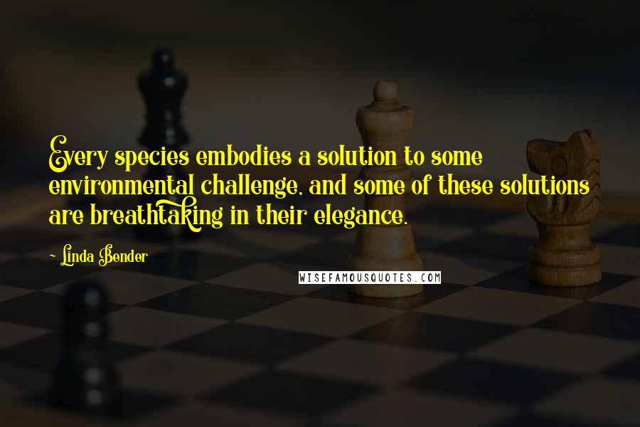 Linda Bender Quotes: Every species embodies a solution to some environmental challenge, and some of these solutions are breathtaking in their elegance.