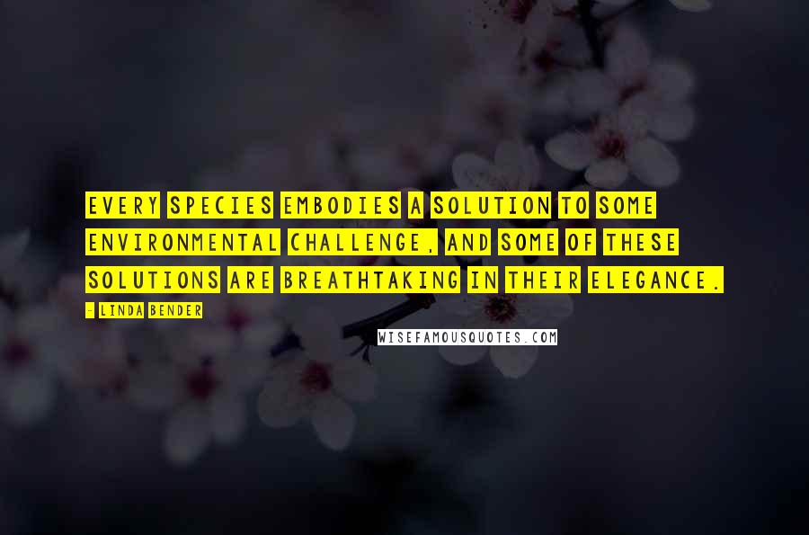 Linda Bender Quotes: Every species embodies a solution to some environmental challenge, and some of these solutions are breathtaking in their elegance.