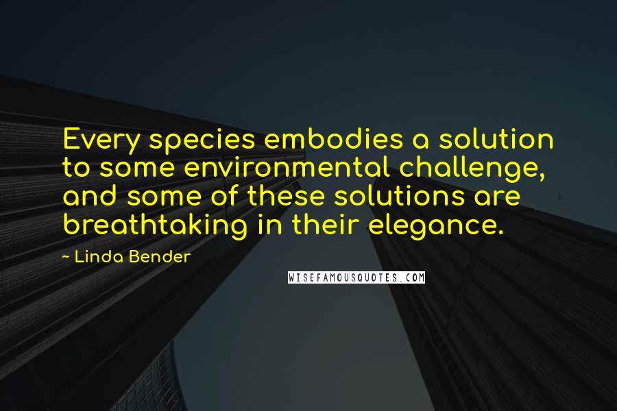 Linda Bender Quotes: Every species embodies a solution to some environmental challenge, and some of these solutions are breathtaking in their elegance.