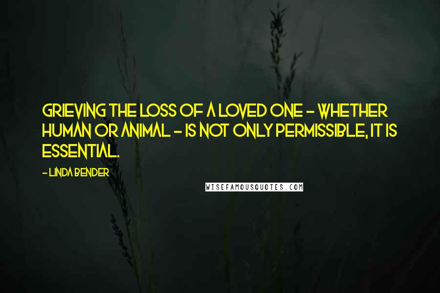 Linda Bender Quotes: Grieving the loss of a loved one - whether human or animal - is not only permissible, it is essential.