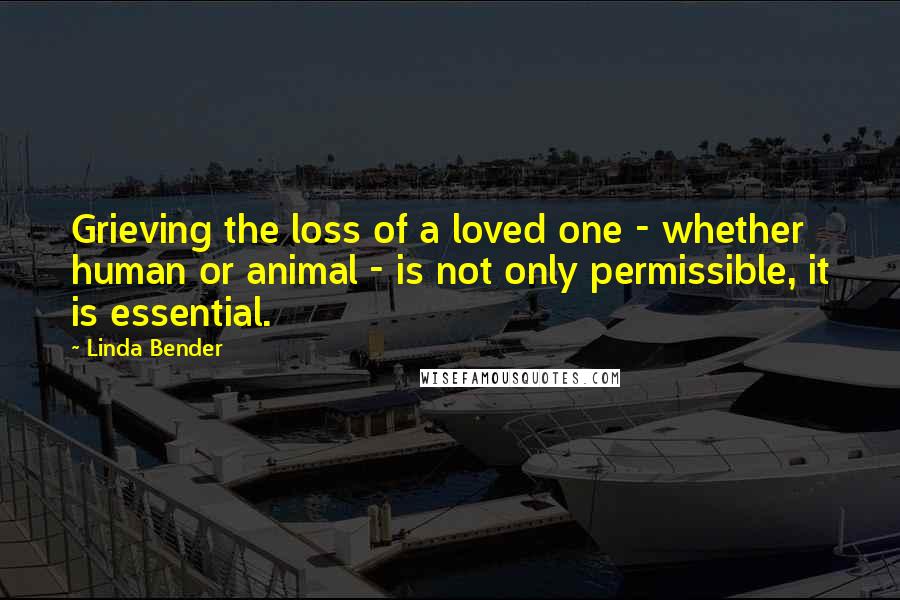 Linda Bender Quotes: Grieving the loss of a loved one - whether human or animal - is not only permissible, it is essential.