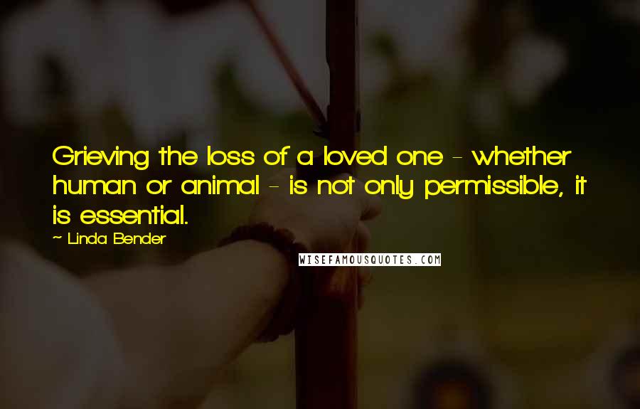 Linda Bender Quotes: Grieving the loss of a loved one - whether human or animal - is not only permissible, it is essential.