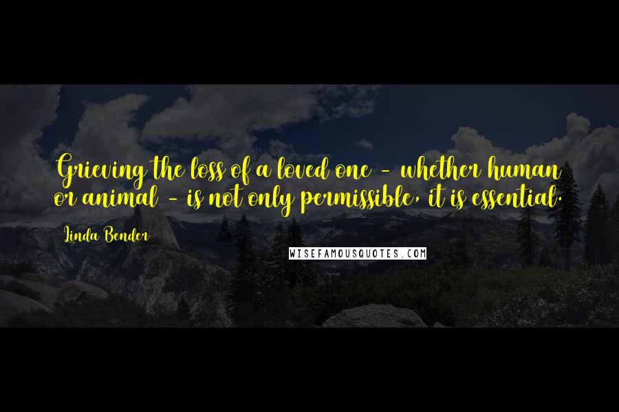 Linda Bender Quotes: Grieving the loss of a loved one - whether human or animal - is not only permissible, it is essential.