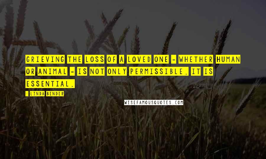 Linda Bender Quotes: Grieving the loss of a loved one - whether human or animal - is not only permissible, it is essential.