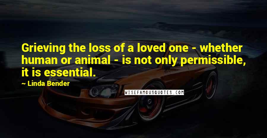 Linda Bender Quotes: Grieving the loss of a loved one - whether human or animal - is not only permissible, it is essential.